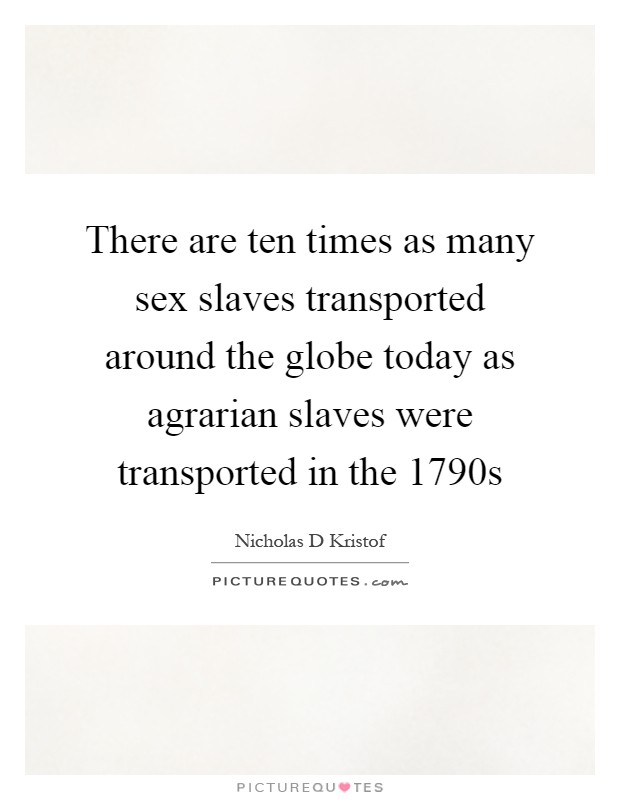 There are ten times as many sex slaves transported around the globe today as agrarian slaves were transported in the 1790s Picture Quote #1