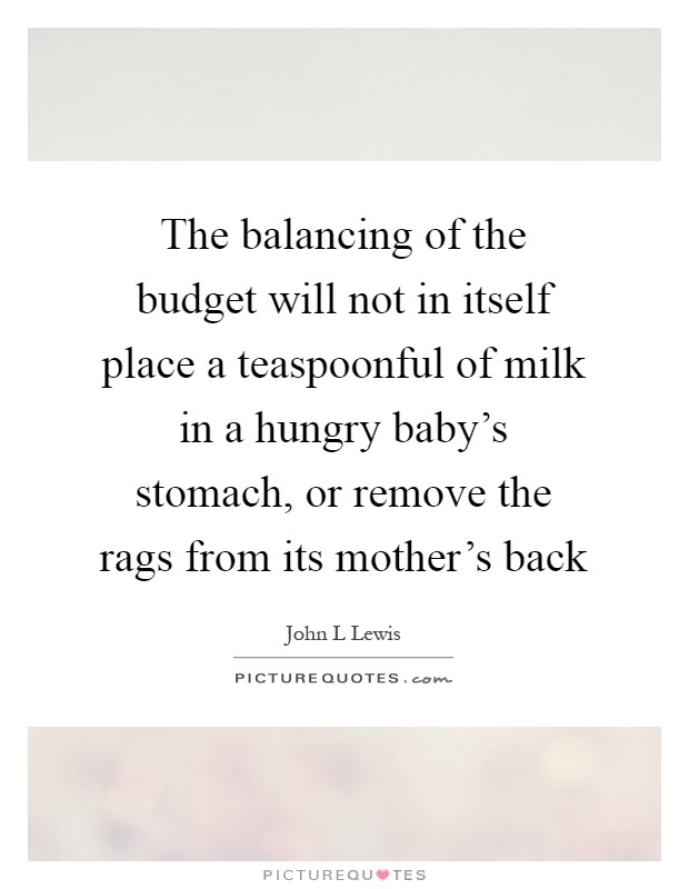 The balancing of the budget will not in itself place a teaspoonful of milk in a hungry baby's stomach, or remove the rags from its mother's back Picture Quote #1