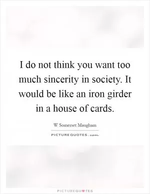 I do not think you want too much sincerity in society. It would be like an iron girder in a house of cards Picture Quote #1