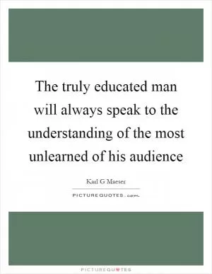 The truly educated man will always speak to the understanding of the most unlearned of his audience Picture Quote #1