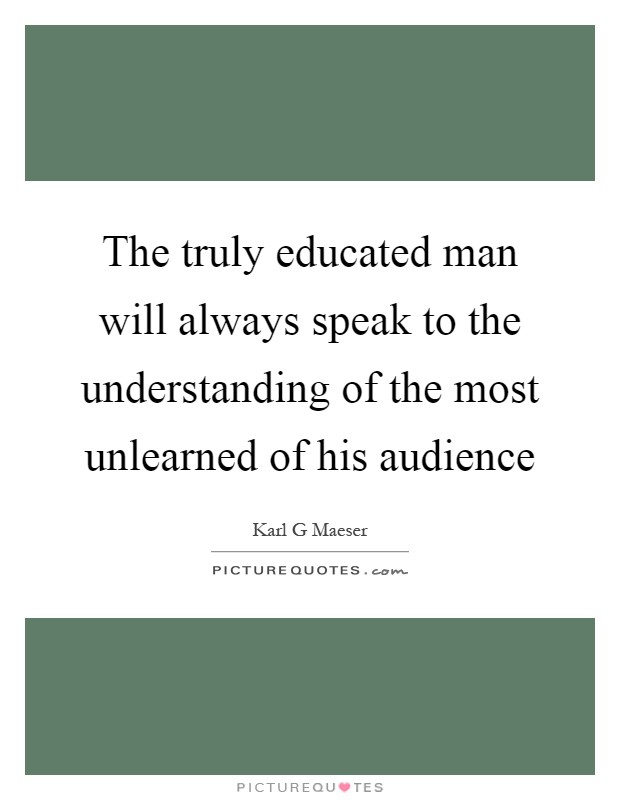 The truly educated man will always speak to the understanding of the most unlearned of his audience Picture Quote #1