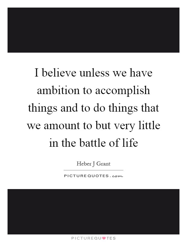 I believe unless we have ambition to accomplish things and to do things that we amount to but very little in the battle of life Picture Quote #1