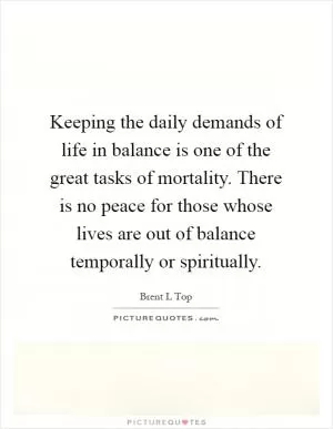 Keeping the daily demands of life in balance is one of the great tasks of mortality. There is no peace for those whose lives are out of balance temporally or spiritually Picture Quote #1