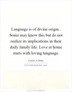 Language is of divine origin.. Some may know this but do not realize its implications in their daily family life. Love at home starts with loving language Picture Quote #1