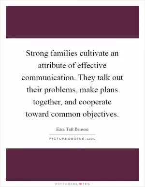 Strong families cultivate an attribute of effective communication. They talk out their problems, make plans together, and cooperate toward common objectives Picture Quote #1