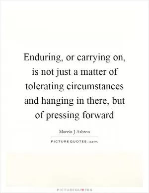 Enduring, or carrying on, is not just a matter of tolerating circumstances and hanging in there, but of pressing forward Picture Quote #1