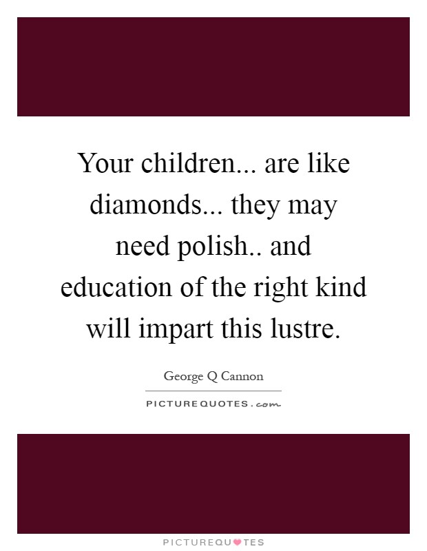 Your children... are like diamonds... they may need polish.. and education of the right kind will impart this lustre Picture Quote #1