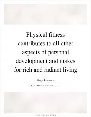 Physical fitness contributes to all other aspects of personal development and makes for rich and radiant living Picture Quote #1