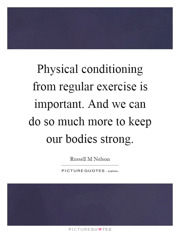 Physical conditioning from regular exercise is important. And we can do so much more to keep our bodies strong Picture Quote #1