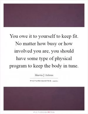 You owe it to yourself to keep fit. No matter how busy or how involved you are, you should have some type of physical program to keep the body in tune Picture Quote #1