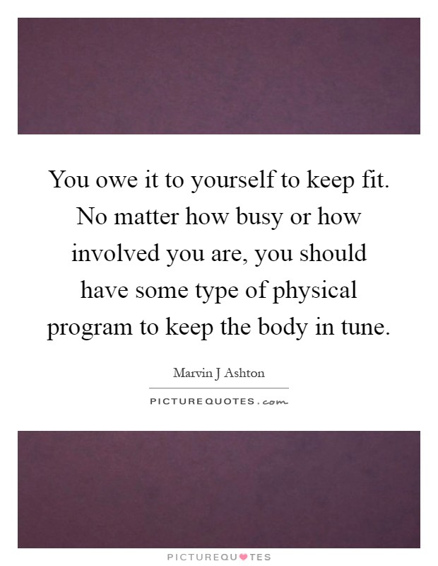 You owe it to yourself to keep fit. No matter how busy or how involved you are, you should have some type of physical program to keep the body in tune Picture Quote #1