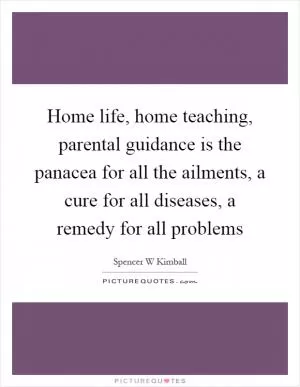Home life, home teaching, parental guidance is the panacea for all the ailments, a cure for all diseases, a remedy for all problems Picture Quote #1