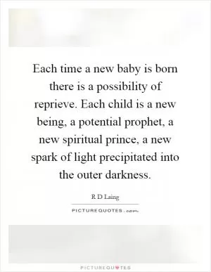 Each time a new baby is born there is a possibility of reprieve. Each child is a new being, a potential prophet, a new spiritual prince, a new spark of light precipitated into the outer darkness Picture Quote #1