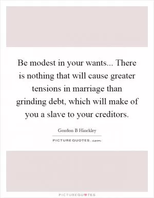 Be modest in your wants... There is nothing that will cause greater tensions in marriage than grinding debt, which will make of you a slave to your creditors Picture Quote #1