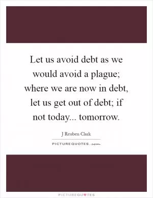 Let us avoid debt as we would avoid a plague; where we are now in debt, let us get out of debt; if not today... tomorrow Picture Quote #1