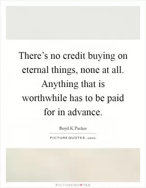 There’s no credit buying on eternal things, none at all. Anything that is worthwhile has to be paid for in advance Picture Quote #1