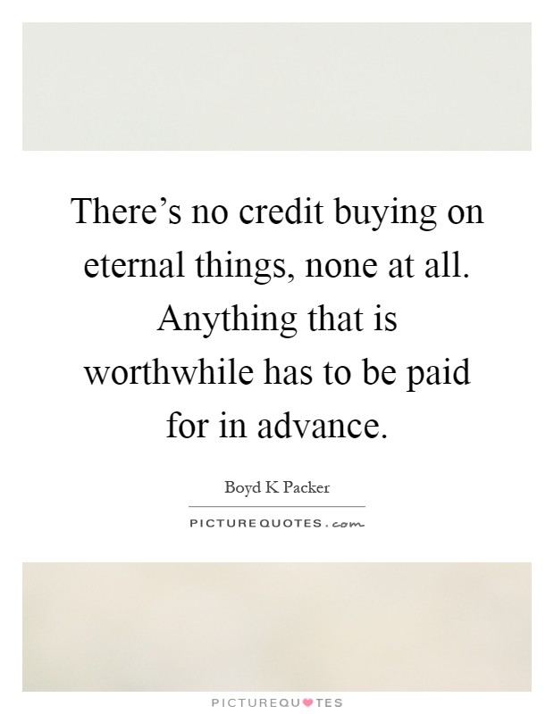 There's no credit buying on eternal things, none at all. Anything that is worthwhile has to be paid for in advance Picture Quote #1