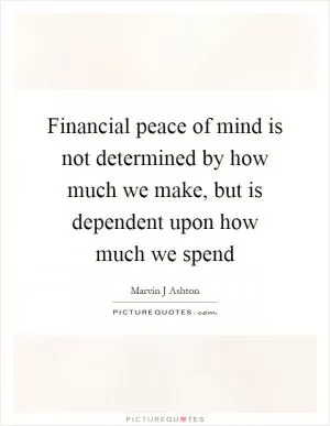 Financial peace of mind is not determined by how much we make, but is dependent upon how much we spend Picture Quote #1