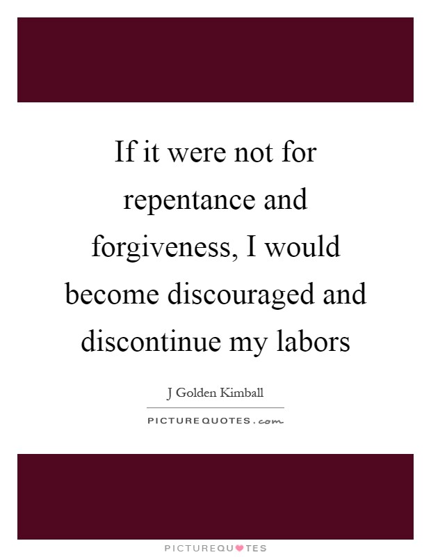 If it were not for repentance and forgiveness, I would become discouraged and discontinue my labors Picture Quote #1