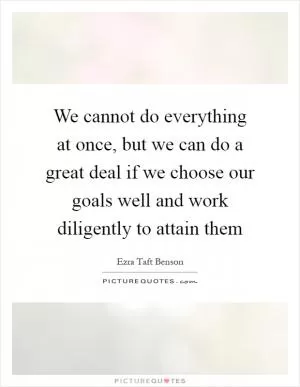 We cannot do everything at once, but we can do a great deal if we choose our goals well and work diligently to attain them Picture Quote #1