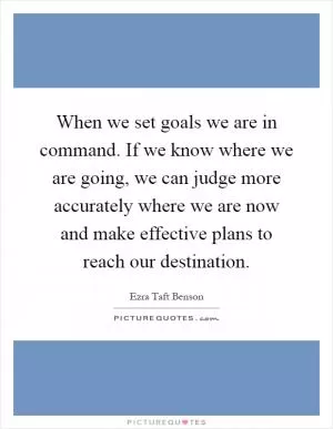 When we set goals we are in command. If we know where we are going, we can judge more accurately where we are now and make effective plans to reach our destination Picture Quote #1
