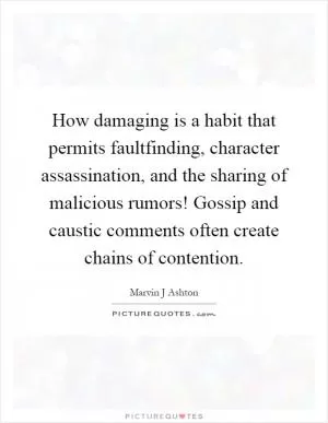 How damaging is a habit that permits faultfinding, character assassination, and the sharing of malicious rumors! Gossip and caustic comments often create chains of contention Picture Quote #1