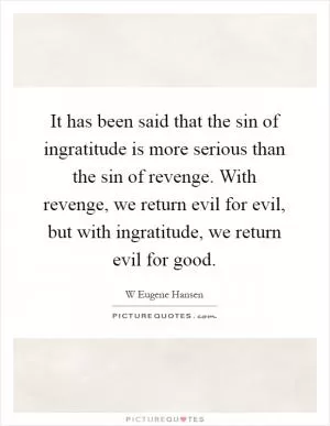 It has been said that the sin of ingratitude is more serious than the sin of revenge. With revenge, we return evil for evil, but with ingratitude, we return evil for good Picture Quote #1