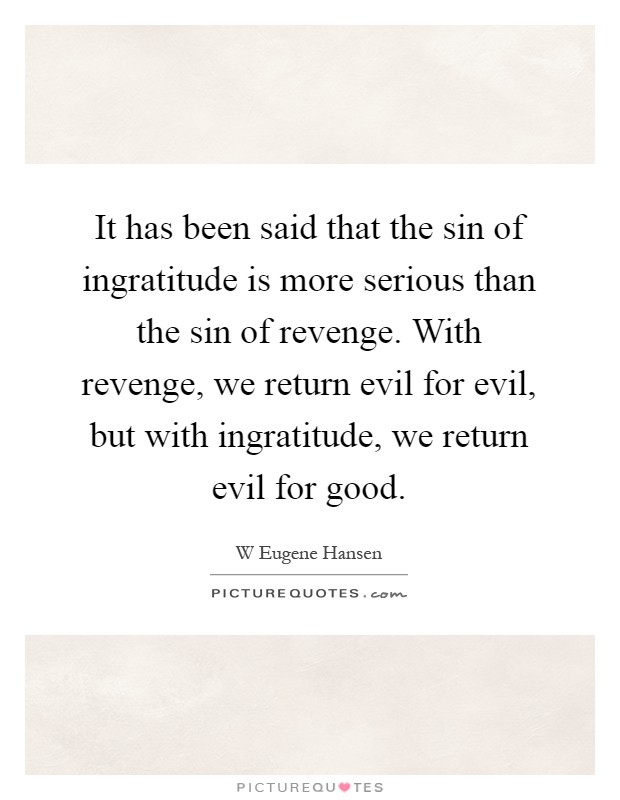 It has been said that the sin of ingratitude is more serious than the sin of revenge. With revenge, we return evil for evil, but with ingratitude, we return evil for good Picture Quote #1