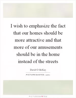 I wish to emphasize the fact that our homes should be more attractive and that more of our amusements should be in the home instead of the streets Picture Quote #1