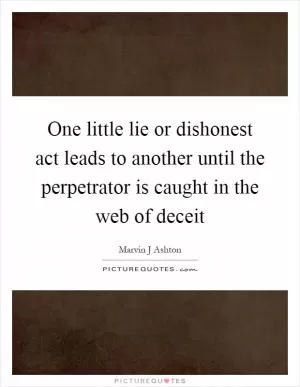 One little lie or dishonest act leads to another until the perpetrator is caught in the web of deceit Picture Quote #1