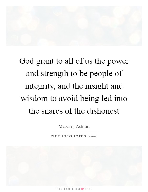 God grant to all of us the power and strength to be people of integrity, and the insight and wisdom to avoid being led into the snares of the dishonest Picture Quote #1