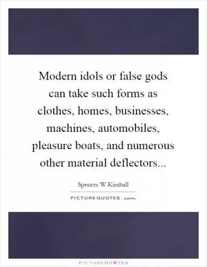 Modern idols or false gods can take such forms as clothes, homes, businesses, machines, automobiles, pleasure boats, and numerous other material deflectors Picture Quote #1