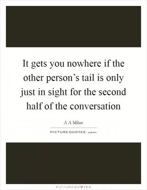 It gets you nowhere if the other person’s tail is only just in sight for the second half of the conversation Picture Quote #1