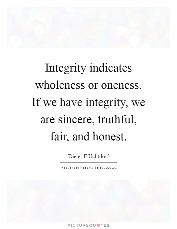 Integrity indicates wholeness or oneness. If we have integrity, we are sincere, truthful, fair, and honest Picture Quote #1