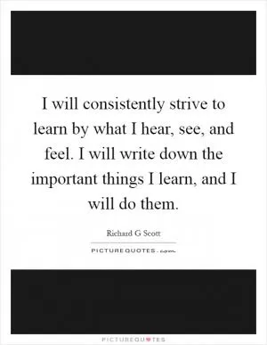 I will consistently strive to learn by what I hear, see, and feel. I will write down the important things I learn, and I will do them Picture Quote #1