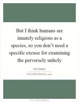 But I think humans are innately religious as a species, so you don’t need a specific excuse for examining the perversely unholy Picture Quote #1
