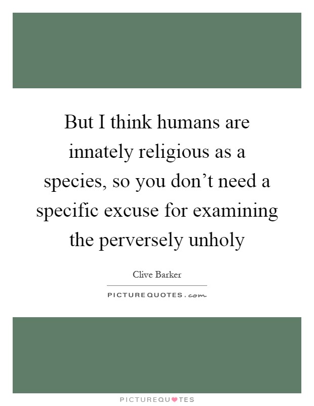 But I think humans are innately religious as a species, so you don't need a specific excuse for examining the perversely unholy Picture Quote #1