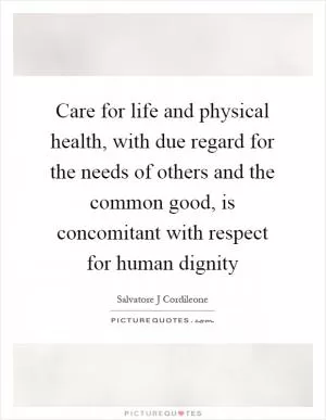 Care for life and physical health, with due regard for the needs of others and the common good, is concomitant with respect for human dignity Picture Quote #1