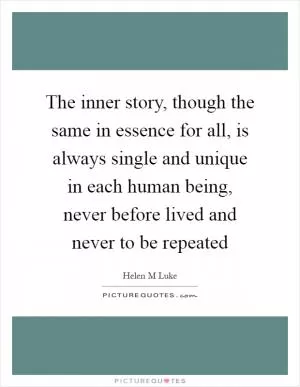 The inner story, though the same in essence for all, is always single and unique in each human being, never before lived and never to be repeated Picture Quote #1