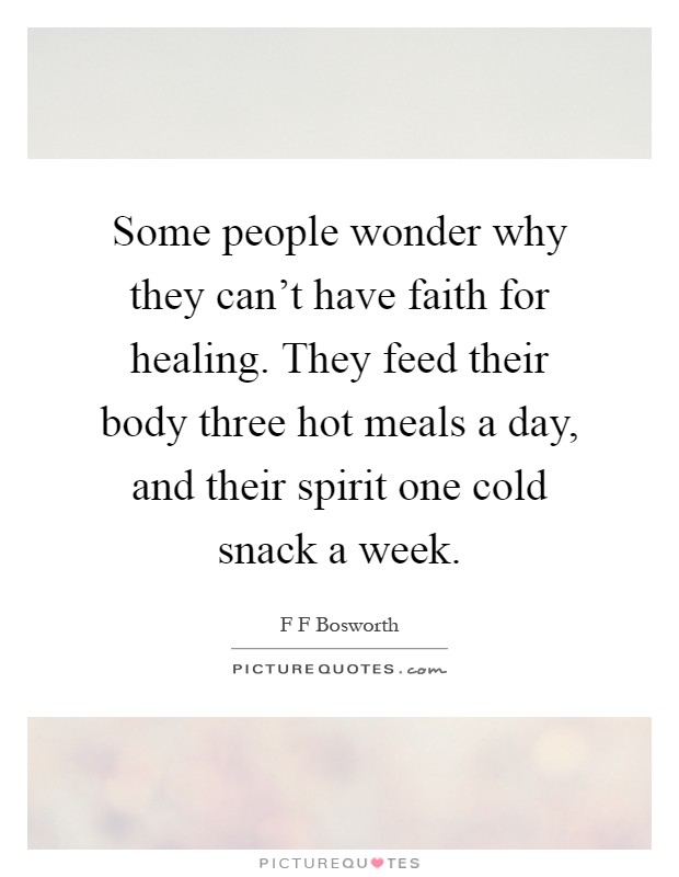 Some people wonder why they can't have faith for healing. They feed their body three hot meals a day, and their spirit one cold snack a week Picture Quote #1