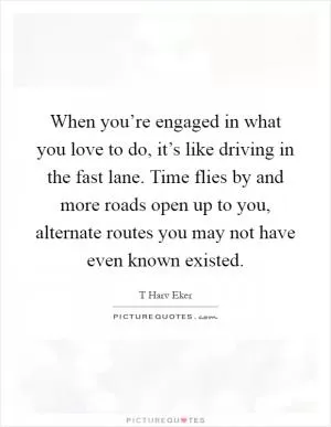 When you’re engaged in what you love to do, it’s like driving in the fast lane. Time flies by and more roads open up to you, alternate routes you may not have even known existed Picture Quote #1