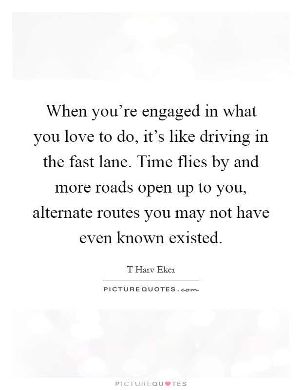 When you're engaged in what you love to do, it's like driving in the fast lane. Time flies by and more roads open up to you, alternate routes you may not have even known existed Picture Quote #1