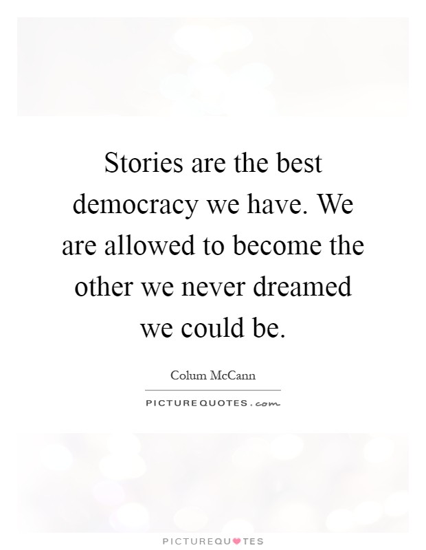 Stories are the best democracy we have. We are allowed to become the other we never dreamed we could be Picture Quote #1