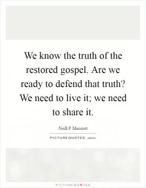 We know the truth of the restored gospel. Are we ready to defend that truth? We need to live it; we need to share it Picture Quote #1