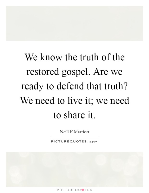 We know the truth of the restored gospel. Are we ready to defend that truth? We need to live it; we need to share it Picture Quote #1
