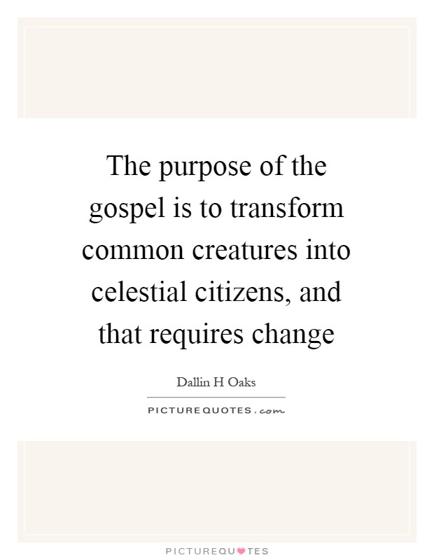 The purpose of the gospel is to transform common creatures into celestial citizens, and that requires change Picture Quote #1