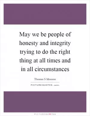 May we be people of honesty and integrity trying to do the right thing at all times and in all circumstances Picture Quote #1