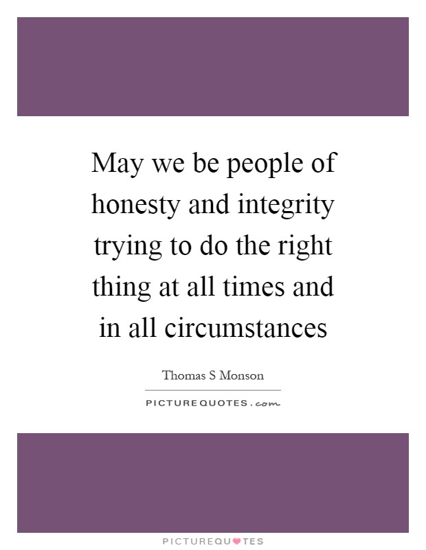 May we be people of honesty and integrity trying to do the right thing at all times and in all circumstances Picture Quote #1
