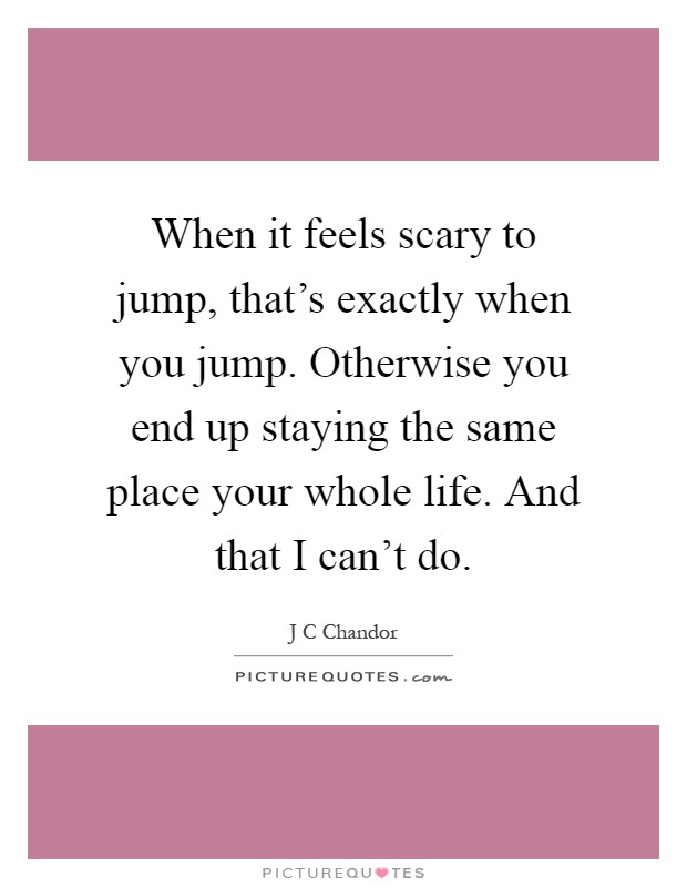 When it feels scary to jump, that's exactly when you jump. Otherwise you end up staying the same place your whole life. And that I can't do Picture Quote #1