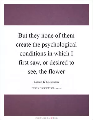 But they none of them create the psychological conditions in which I first saw, or desired to see, the flower Picture Quote #1
